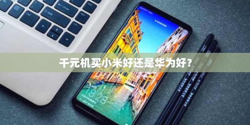 千元机买小米好还是华为好？