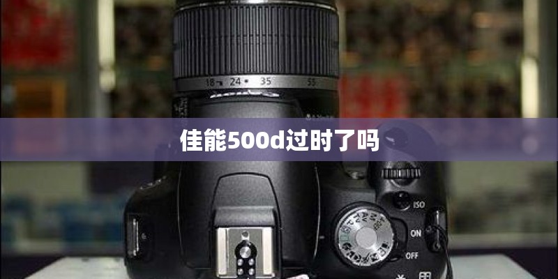 佳能500d过时了吗