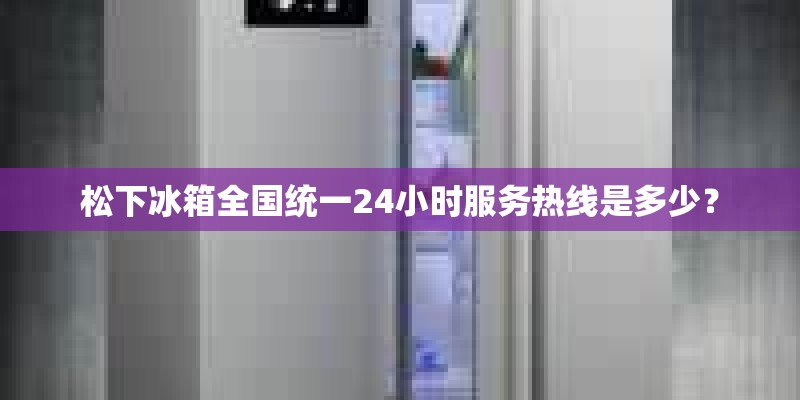 松下冰箱全国统一24小时服务热线是多少？