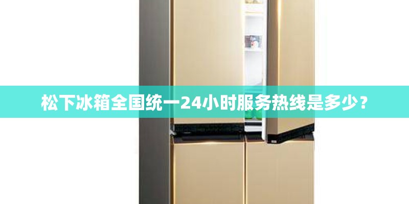 松下冰箱全国统一24小时服务热线是多少？