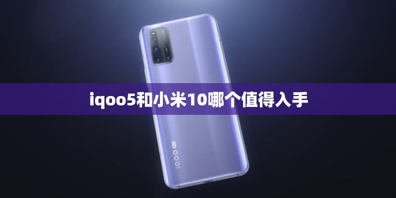 iqoo5和小米10哪个值得入手
