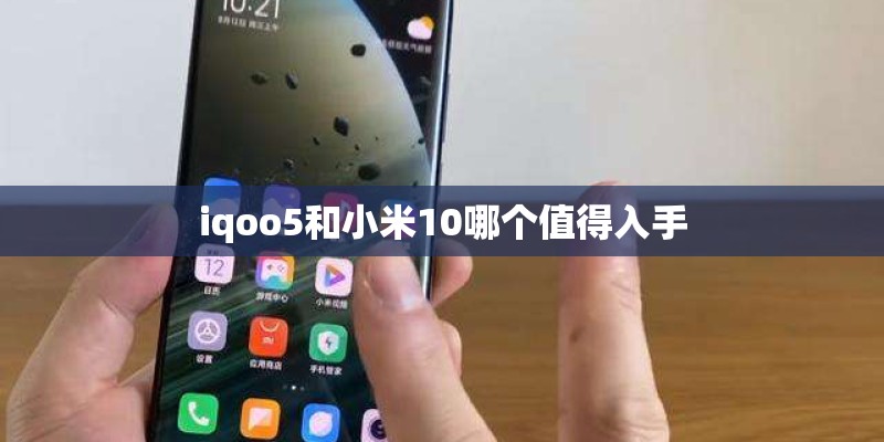 iqoo5和小米10哪个值得入手 iqoo5和小米10哪个值得入手