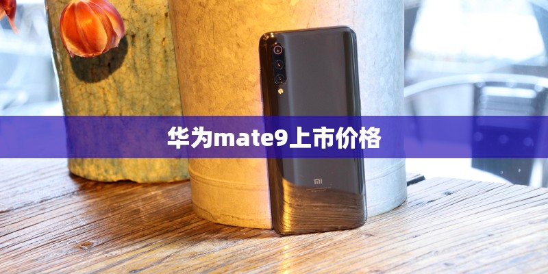 华为mate9上市价格 华为mate9上市价格
