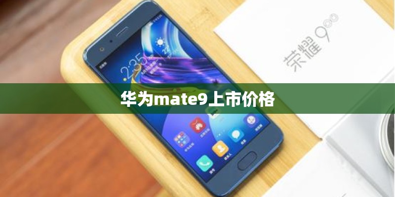 华为mate9上市价格 华为mate9上市价格