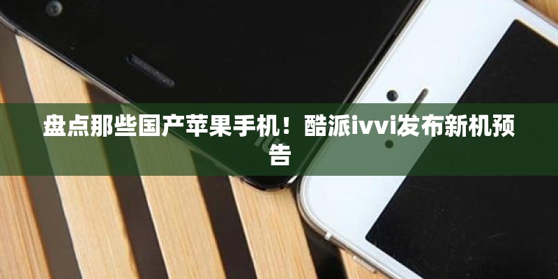 盘点那些国产苹果手机！酷派ivvi发布新机预告