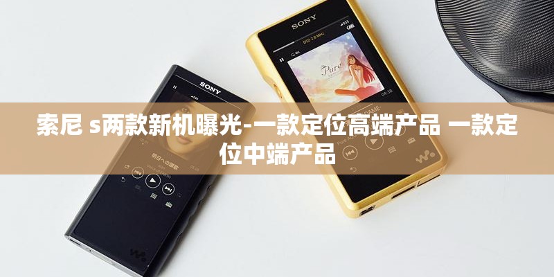 索尼 s两款新机曝光-一款定位高端产品 一款定位中端产品 索尼 s两款新机曝光-一款定位高端产品 一款定位中端产品