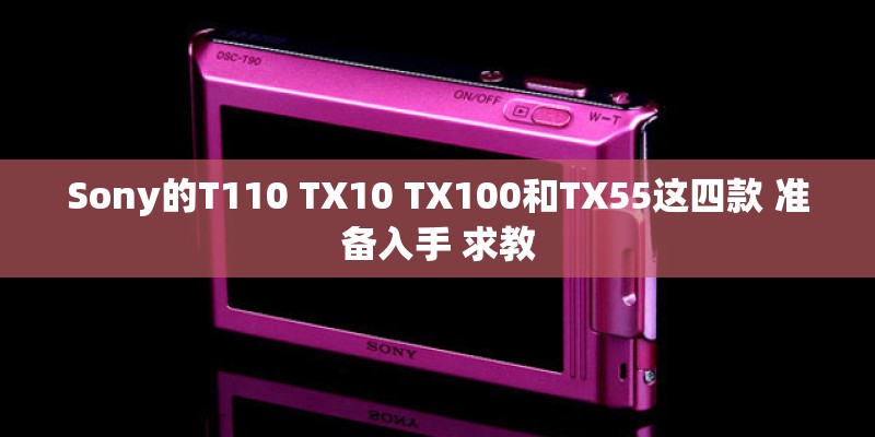 Sony的T110 TX10 TX100和TX55这四款 准备入手 求教 Sony的T110 TX10 TX100和TX55这四款 准备入手 求教