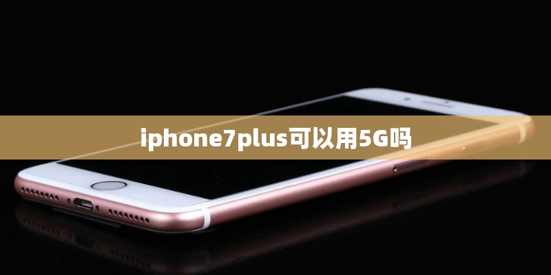iphone7plus可以用5G吗 iphone7plus可以用5G吗