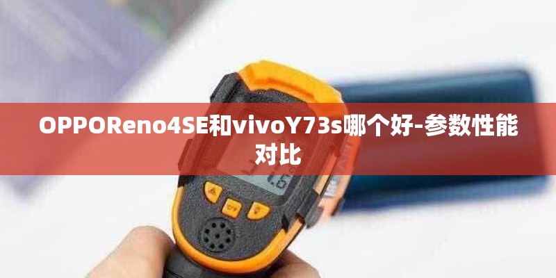 OPPOReno4SE和vivoY73s哪个好-参数性能对比