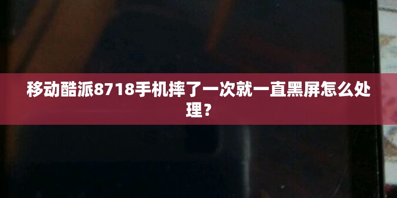 移动酷派8718手机摔了一次就一直黑屏怎么处理？