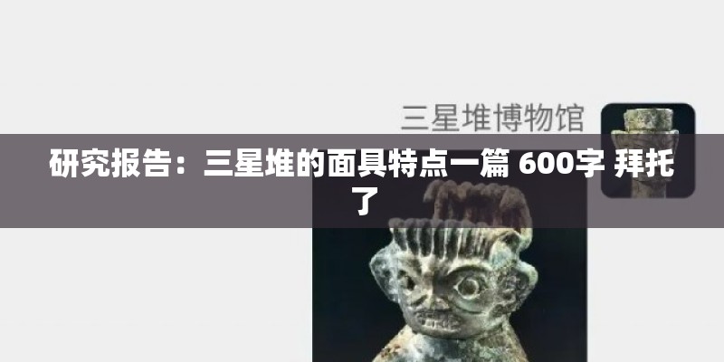 研究报告：三星堆的面具特点一篇 600字 拜托了