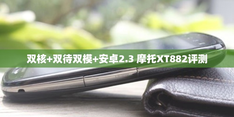 双核+双待双模+安卓2.3 摩托XT882评测