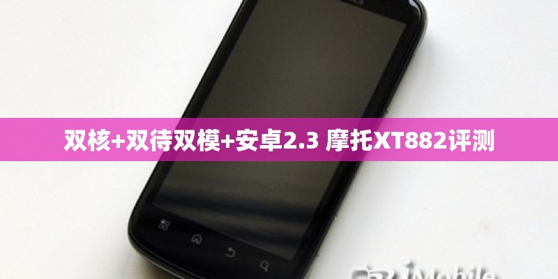 双核+双待双模+安卓2.3 摩托XT882评测 双核+双待双模+安卓2.3 摩托XT882评测