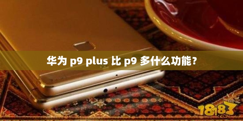 华为 p9 plus 比 p9 多什么功能? 华为 p9 plus 比 p9 多什么功能?