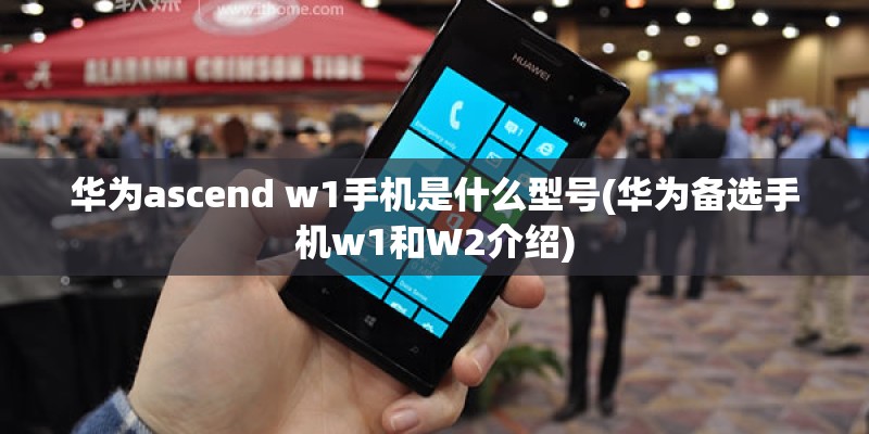 华为ascend w1手机是什么型号(华为备选手机w1和W2介绍) 华为ascend w1手机是什么型号(华为备选手机w1和W2介绍)