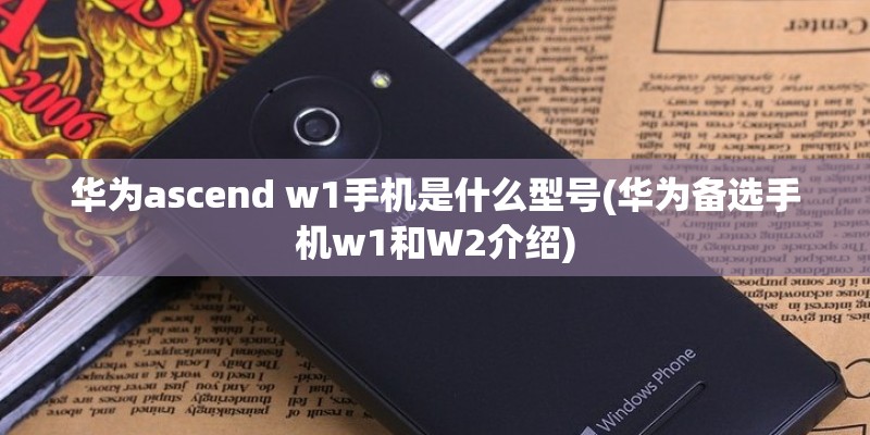 华为ascend w1手机是什么型号(华为备选手机w1和W2介绍) 华为ascend w1手机是什么型号(华为备选手机w1和W2介绍)