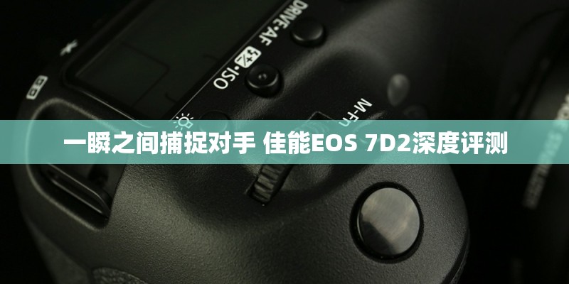 一瞬之间捕捉对手 佳能EOS 7D2深度评测 一瞬之间捕捉对手 佳能EOS 7D2深度评测