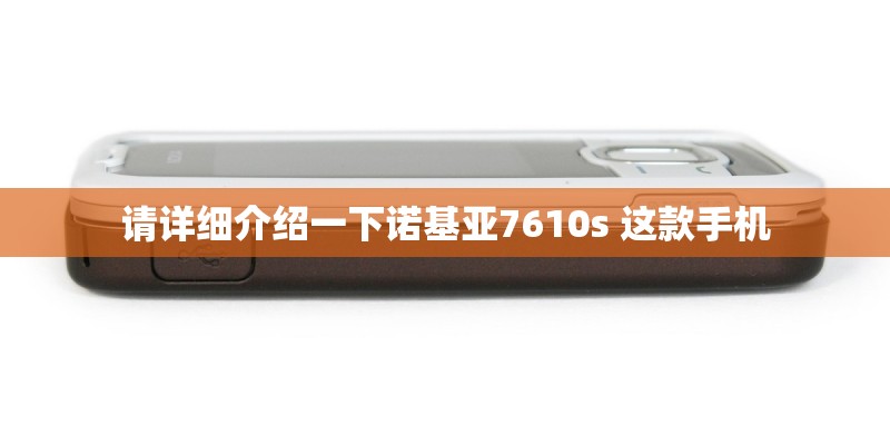 请详细介绍一下诺基亚7610s 这款手机