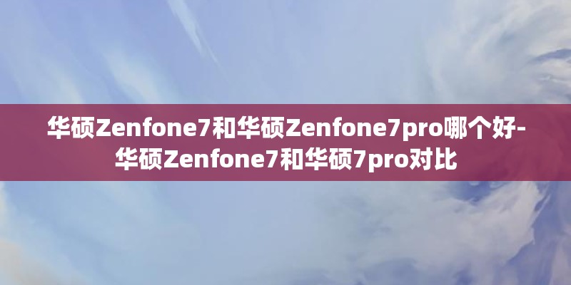 华硕Zenfone7和华硕Zenfone7pro哪个好-华硕Zenfone7和华硕7pro对比